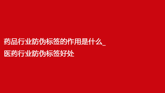 藥品行業防偽標簽的作用是什么_醫藥行業防偽標簽好處