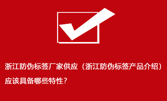 浙江防偽標簽廠家供應（浙江防偽標簽產品介紹）應該具備哪些特性？